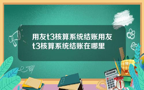 用友t3核算系统结账用友t3核算系统结账在哪里