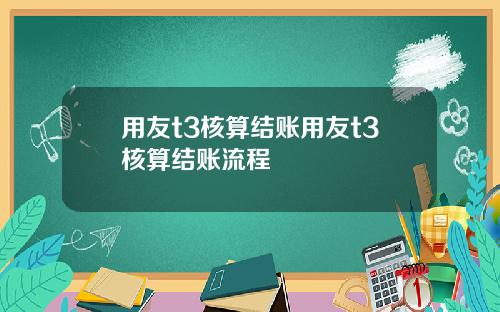 用友t3核算结账用友t3核算结账流程