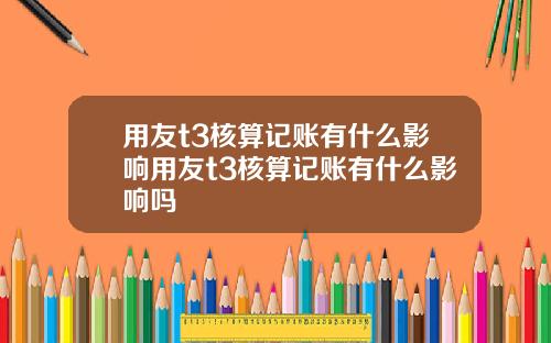 用友t3核算记账有什么影响用友t3核算记账有什么影响吗