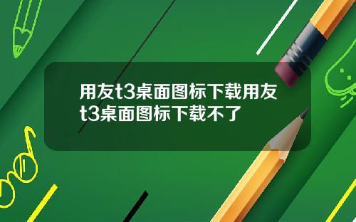 用友t3桌面图标下载用友t3桌面图标下载不了