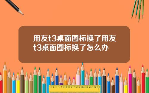 用友t3桌面图标换了用友t3桌面图标换了怎么办