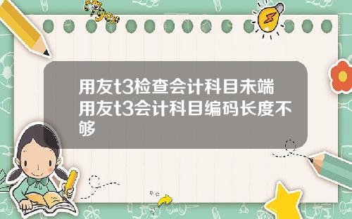 用友t3检查会计科目未端用友t3会计科目编码长度不够