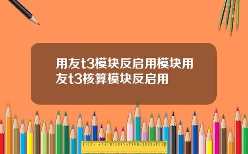 用友t3模块反启用模块用友t3核算模块反启用