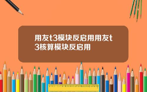 用友t3模块反启用用友t3核算模块反启用