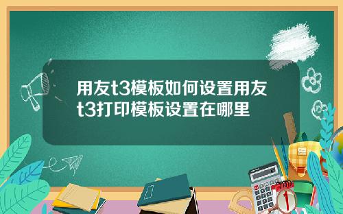 用友t3模板如何设置用友t3打印模板设置在哪里