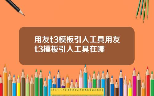 用友t3模板引入工具用友t3模板引入工具在哪