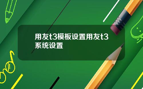 用友t3模板设置用友t3系统设置