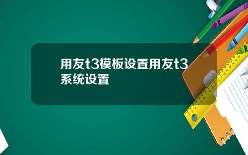 用友t3模板设置用友t3系统设置