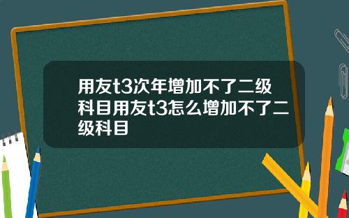 用友t3次年增加不了二级科目用友t3怎么增加不了二级科目
