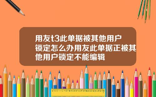 用友t3此单据被其他用户锁定怎么办用友此单据正被其他用户锁定不能编辑