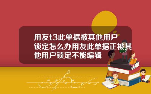 用友t3此单据被其他用户锁定怎么办用友此单据正被其他用户锁定不能编辑
