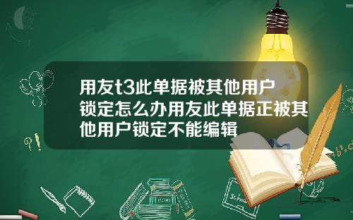 用友t3此单据被其他用户锁定怎么办用友此单据正被其他用户锁定不能编辑