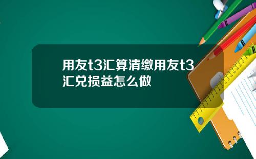 用友t3汇算清缴用友t3汇兑损益怎么做