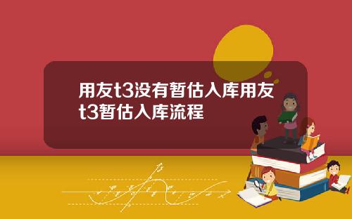 用友t3没有暂估入库用友t3暂估入库流程
