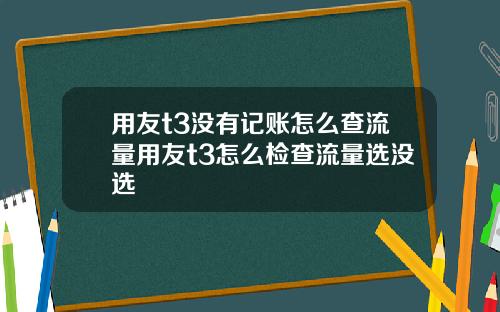 用友t3没有记账怎么查流量用友t3怎么检查流量选没选