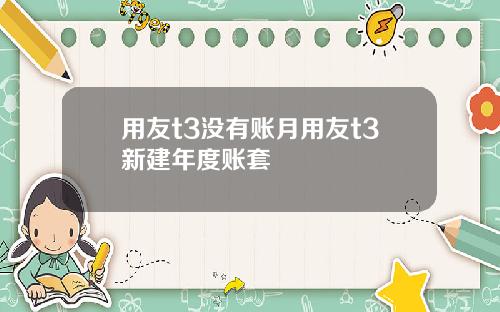 用友t3没有账月用友t3新建年度账套