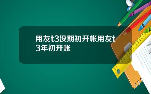 用友t3没期初开帐用友t3年初开账