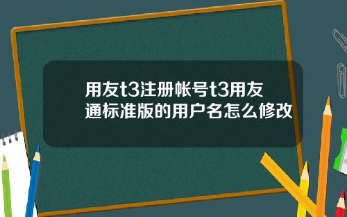 用友t3注册帐号t3用友通标准版的用户名怎么修改