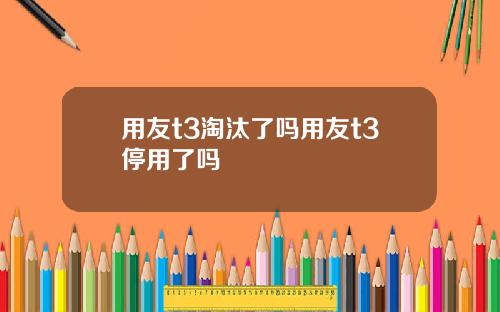 用友t3淘汰了吗用友t3停用了吗