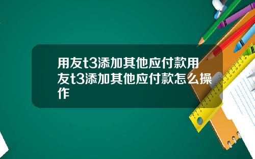 用友t3添加其他应付款用友t3添加其他应付款怎么操作