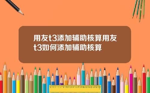 用友t3添加辅助核算用友t3如何添加辅助核算