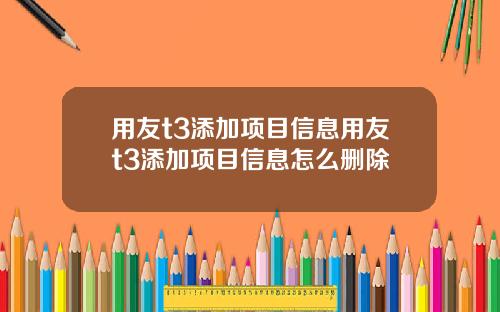 用友t3添加项目信息用友t3添加项目信息怎么删除
