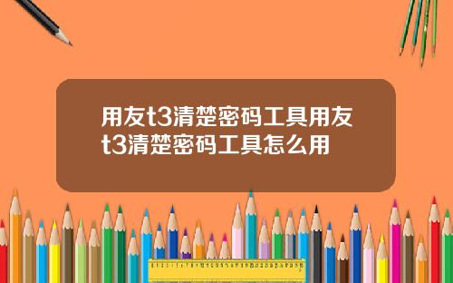 用友t3清楚密码工具用友t3清楚密码工具怎么用