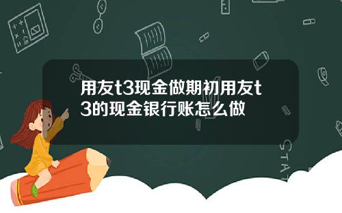 用友t3现金做期初用友t3的现金银行账怎么做