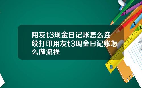 用友t3现金日记账怎么连续打印用友t3现金日记账怎么做流程