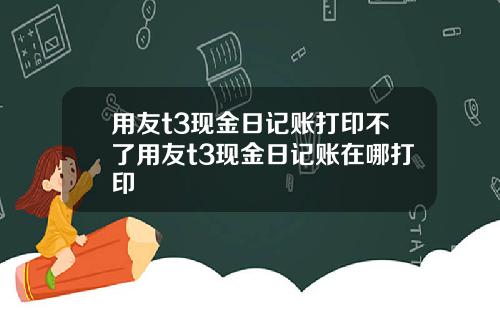 用友t3现金日记账打印不了用友t3现金日记账在哪打印