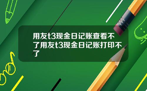用友t3现金日记账查看不了用友t3现金日记账打印不了