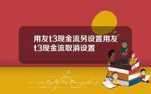 用友t3现金流另设置用友t3现金流取消设置