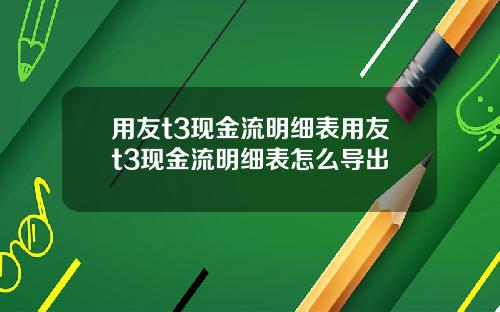 用友t3现金流明细表用友t3现金流明细表怎么导出