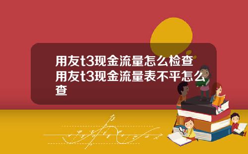 用友t3现金流量怎么检查用友t3现金流量表不平怎么查