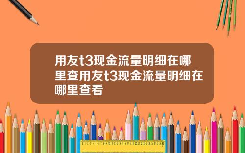 用友t3现金流量明细在哪里查用友t3现金流量明细在哪里查看
