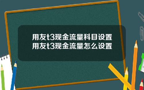 用友t3现金流量科目设置用友t3现金流量怎么设置