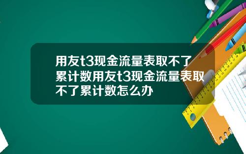用友t3现金流量表取不了累计数用友t3现金流量表取不了累计数怎么办