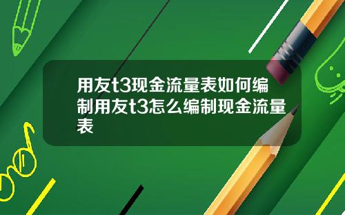 用友t3现金流量表如何编制用友t3怎么编制现金流量表