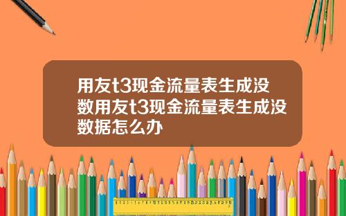 用友t3现金流量表生成没数用友t3现金流量表生成没数据怎么办