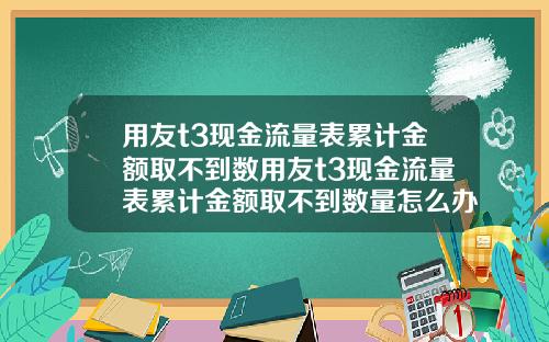 用友t3现金流量表累计金额取不到数用友t3现金流量表累计金额取不到数量怎么办