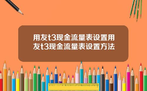 用友t3现金流量表设置用友t3现金流量表设置方法