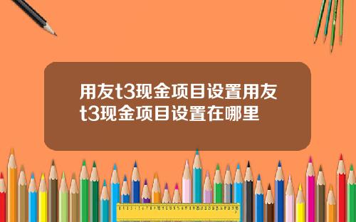 用友t3现金项目设置用友t3现金项目设置在哪里