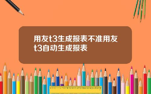 用友t3生成报表不准用友t3自动生成报表