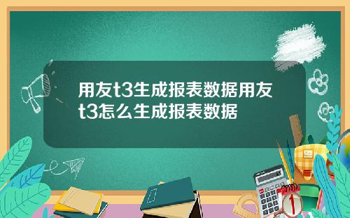 用友t3生成报表数据用友t3怎么生成报表数据