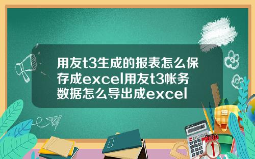 用友t3生成的报表怎么保存成excel用友t3帐务数据怎么导出成excel