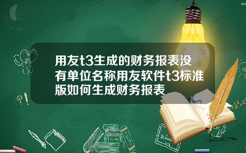 用友t3生成的财务报表没有单位名称用友软件t3标准版如何生成财务报表