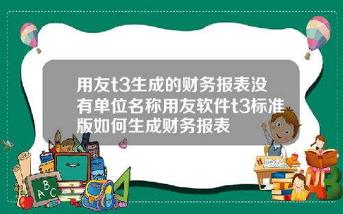 用友t3生成的财务报表没有单位名称用友软件t3标准版如何生成财务报表