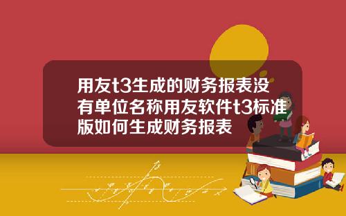 用友t3生成的财务报表没有单位名称用友软件t3标准版如何生成财务报表