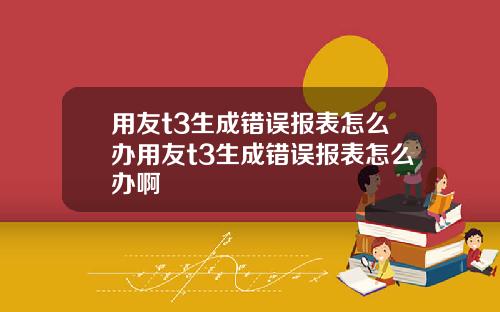 用友t3生成错误报表怎么办用友t3生成错误报表怎么办啊