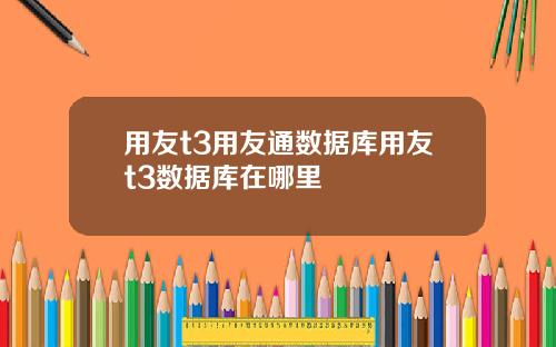 用友t3用友通数据库用友t3数据库在哪里
